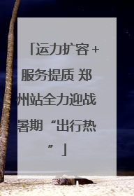 运力扩容＋服务提质 郑州站全力迎战暑期“出行热”
