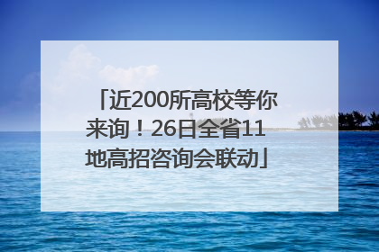 近200所高校等你来询！26日全省11地高招咨询会联动