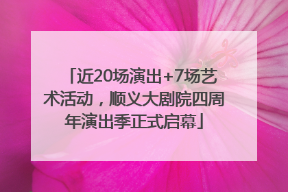 近20场演出+7场艺术活动，顺义大剧院四周年演出季正式启幕