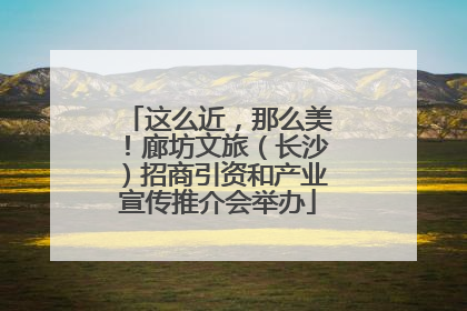 这么近，那么美！廊坊文旅（长沙）招商引资和产业宣传推介会举办
