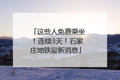 这些人免费乘坐！连续3天！石家庄地铁最新消息