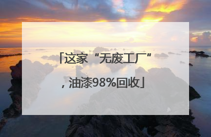 这家“无废工厂”，油漆98%回收