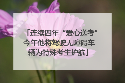 连续四年“爱心送考” 今年他将驾驶无障碍车辆为特殊考生护航