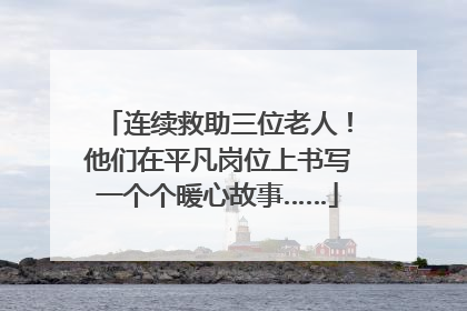 连续救助三位老人！他们在平凡岗位上书写一个个暖心故事……