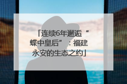 连续6年邂逅“蝶中皇后”：福建永安的生态之约
