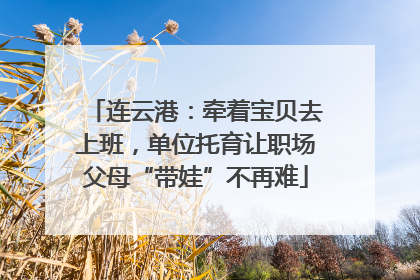 连云港：牵着宝贝去上班，单位托育让职场父母“带娃”不再难