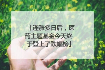 连涨多日后，医药主题基金今天终于登上了跌幅榜