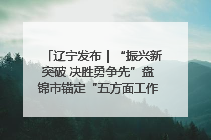 辽宁发布｜“振兴新突破 决胜勇争先”盘锦市锚定“五方面工作”力争全年地区生产总值增长5.5%左右
