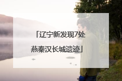 辽宁新发现7处燕秦汉长城遗迹