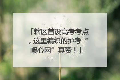 辖区首设高考考点，这里编织的护考“暖心网”真赞！