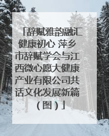 辞赋雅韵融汇健康初心 萍乡市辞赋学会与江西微心愿大健康产业有限公司共话文化发展新篇（图）