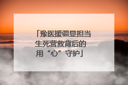 豫医援疆显担当 生死营救背后的用“心”守护
