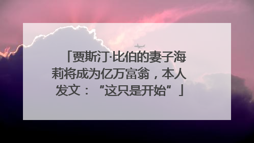 贾斯汀·比伯的妻子海莉将成为亿万富翁，本人发文：“这只是开始”