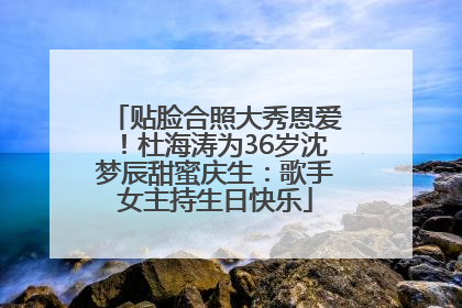 贴脸合照大秀恩爱！杜海涛为36岁沈梦辰甜蜜庆生：歌手女主持生日快乐