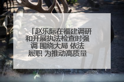 赵乐际在福建调研和开展执法检查时强调 围绕大局 依法履职 为推动高质量发展作出人大贡献