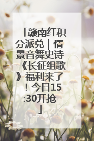 赣南红积分派兑｜情景音舞史诗《长征组歌》福利来了！今日15:30开抢