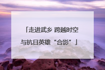走进武乡 跨越时空与抗日英雄“合影”
