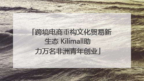 跨境电商重构文化贸易新生态 Kilimall助力万名非洲青年创业