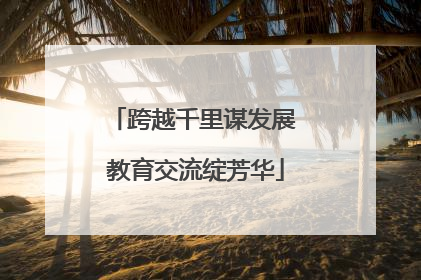跨越千里谋发展 教育交流绽芳华