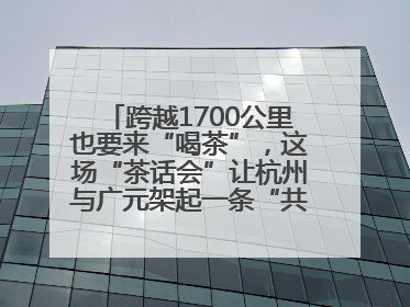 跨越1700公里也要来“喝茶”，这场“茶话会”让杭州与广元架起一条“共富之路”