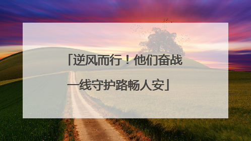 逆风而行！他们奋战一线守护路畅人安