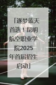 逐梦蓝天首选！昆明航空职业学院2025年首届招生启动