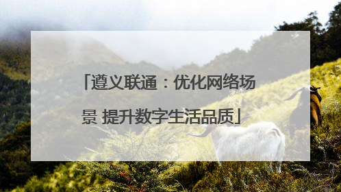 遵义联通：优化网络场景 提升数字生活品质
