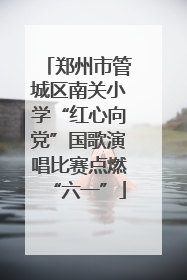 郑州市管城区南关小学“红心向党”国歌演唱比赛点燃“六一”