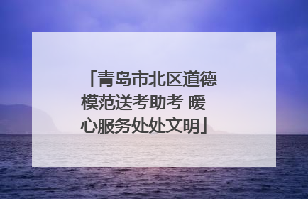 青岛市北区道德模范送考助考 暖心服务处处文明