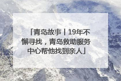 青岛故事丨19年不懈寻找，青岛救助服务中心帮他找到亲人
