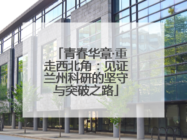 青春华章·重走西北角：见证兰州科研的坚守与突破之路