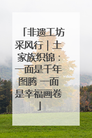 非遗工坊采风行｜土家族织锦：一面是千年图腾 一面是幸福画卷