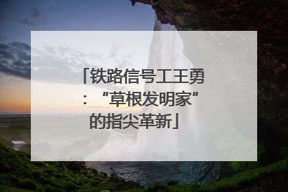 铁路信号工王勇：“草根发明家”的指尖革新