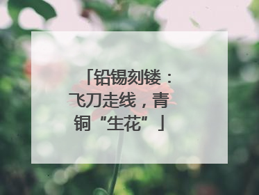 铅锡刻镂：飞刀走线，青铜“生花”