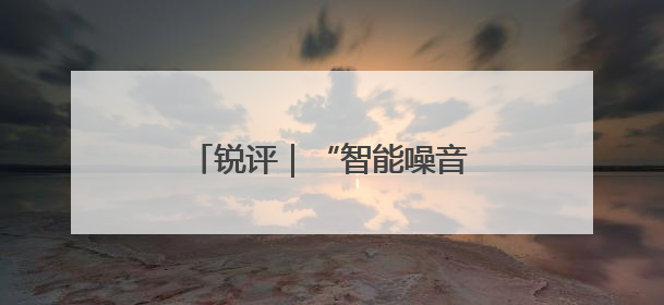 锐评｜“智能噪音”能不能少一点？