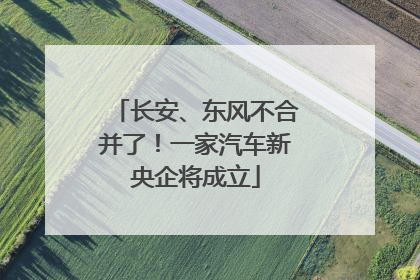 长安、东风不合并了!一家汽车新央企将成立