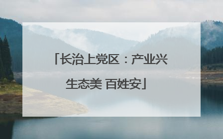 长治上党区：产业兴 生态美 百姓安