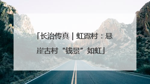长治传真｜虹霓村：悬崖古村“钱景”如虹