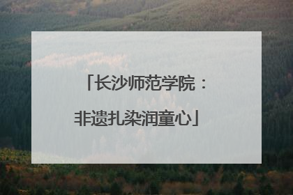 长沙师范学院：非遗扎染润童心