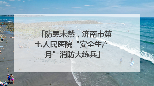 防患未然，济南市第七人民医院“安全生产月”消防大练兵
