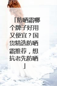防晒霜哪个牌子好用又便宜？国货精选防晒霜推荐，想抗老先防晒