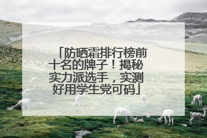 防晒霜排行榜前十名的牌子！揭秘实力派选手，实测好用学生党可码