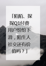 陌陌、探探Q1付费用户纷纷下滑，陌生人社交还有价值吗？