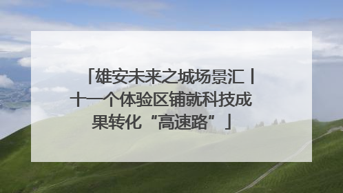 雄安未来之城场景汇丨十一个体验区铺就科技成果转化“高速路”