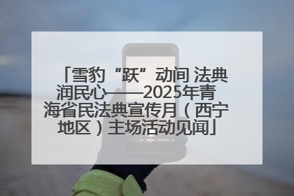 雪豹“跃”动间 法典润民心——2025年青海省民法典宣传月（西宁地区）主场活动见闻