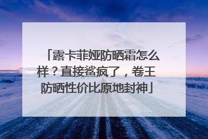 露卡菲娅防晒霜怎么样？直接鲨疯了，卷王防晒性价比原地封神