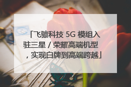 飞骧科技 5G 模组入驻三星 / 荣耀高端机型，实现白牌到高端跨越