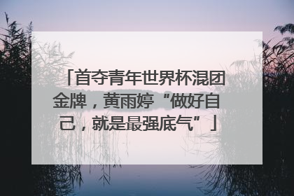 首夺青年世界杯混团金牌，黄雨婷“做好自己，就是最强底气”