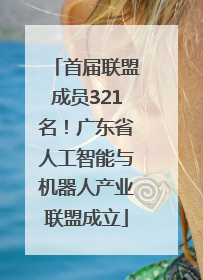 首届联盟成员321名！广东省人工智能与机器人产业联盟成立