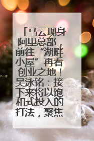 马云现身阿里总部，前往“湖畔小屋”再看创业之地！吴泳铭：接下来将以饱和式投入的打法，聚焦于几大核心战役